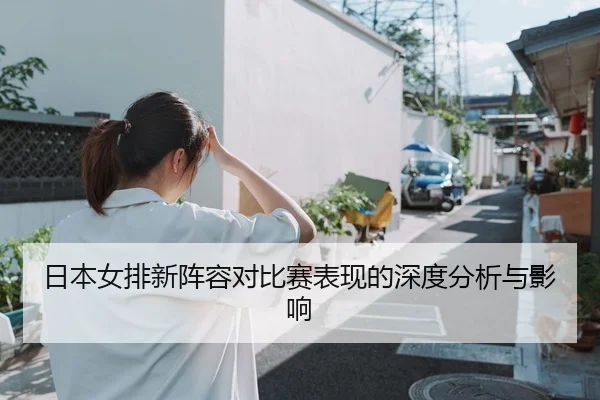 日本女排新阵容对比赛表现的深度分析与影响