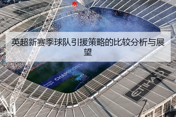 英超新赛季球队引援策略的比较分析与展望