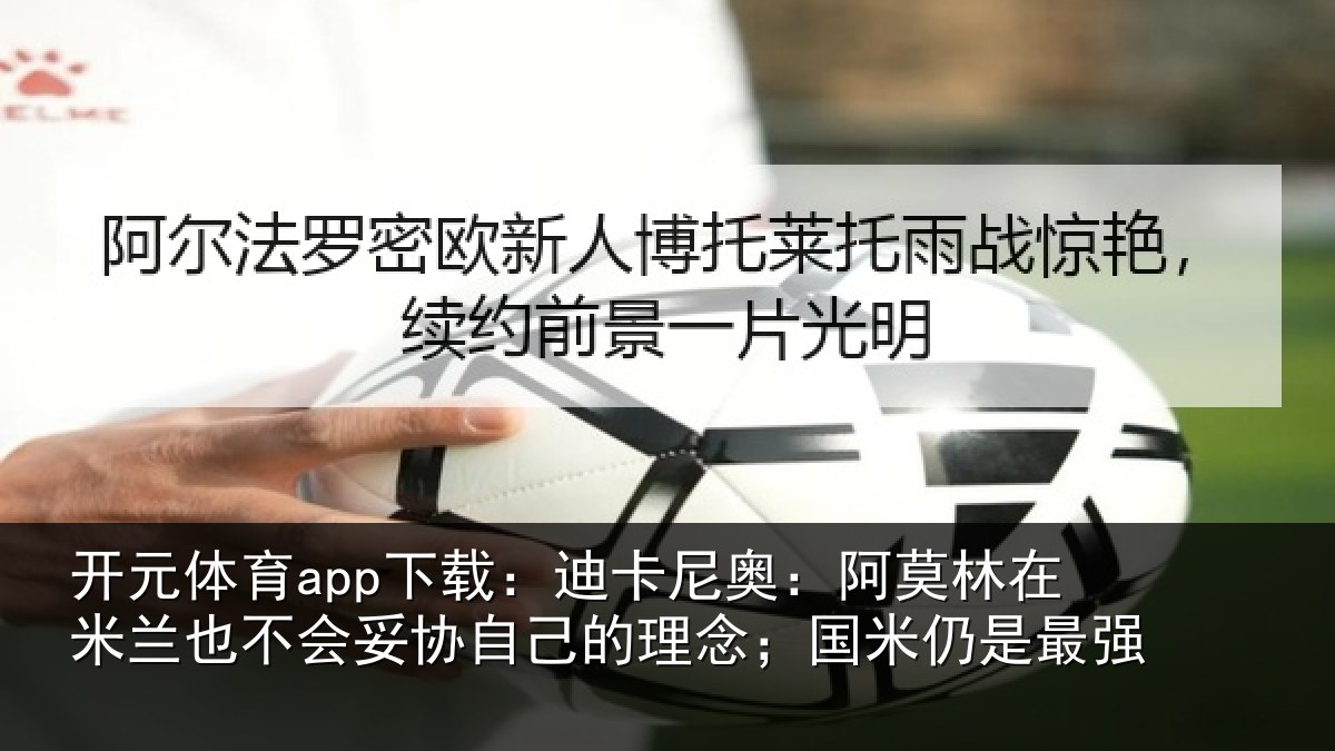 开元体育app下载:迪卡相关情况也不相关情况;国米仍是最强