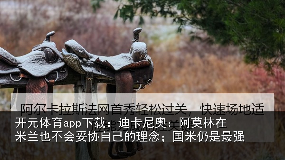 开元体育app下载:迪卡尼奥:阿莫林在米兰也不会妥协自己的理念;国米仍是最强