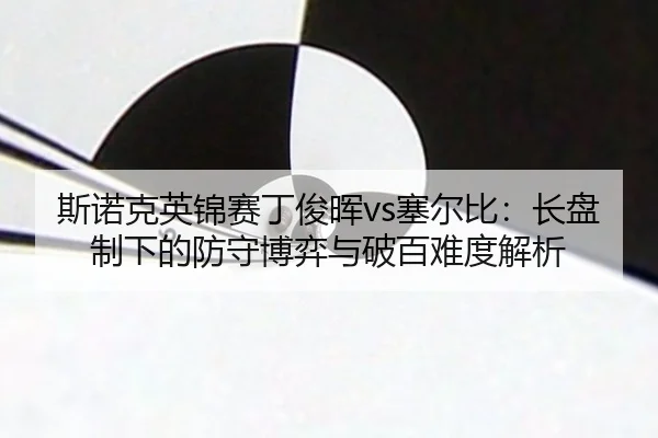 斯诺克英锦赛丁俊晖vs塞尔比：长盘制下的防守博弈与破百难度解析