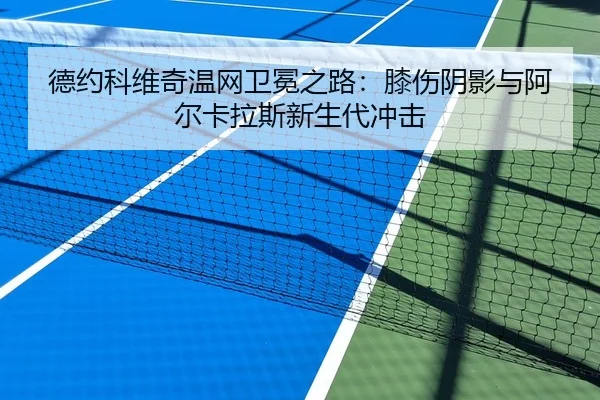 德约科维奇温网卫冕之路：膝伤阴影与阿尔卡拉斯新生代冲击