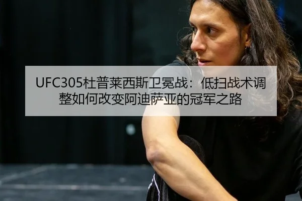 UFC305杜普莱西斯卫冕战：低扫战术调整如何改变阿迪萨亚的冠军之路