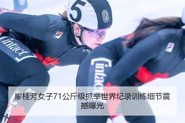 廖桂芳女子71公斤级抓举世界纪录训练细节震撼曝光