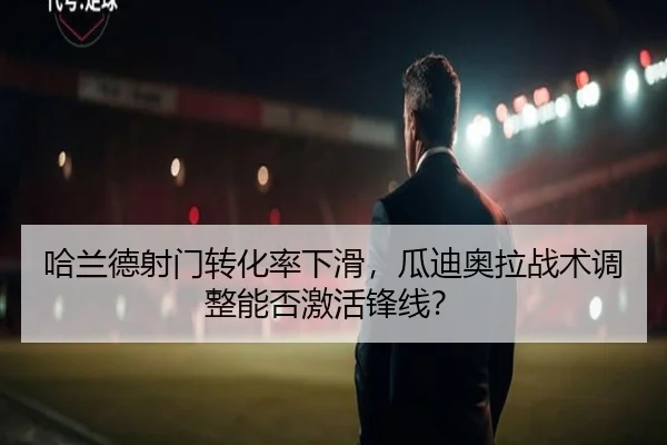 哈兰德射门转化率下滑，瓜迪奥拉战术调整能否激活锋线？