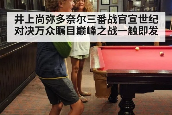 井上尚弥多奈尔三番战官宣世纪对决万众瞩目巅峰之战一触即发