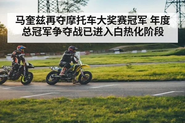 马奎兹再夺摩托车大奖赛冠军 年度总冠军争夺战已进入白热化阶段