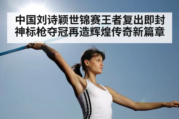 中国刘诗颖世锦赛王者复出即封神标枪夺冠再造辉煌传奇新篇章