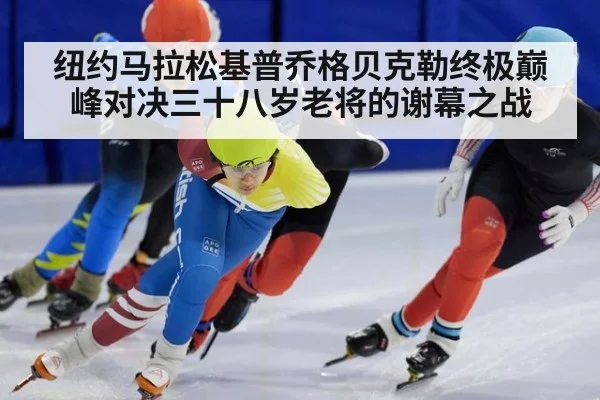 纽约马拉松基普乔格贝克勒终极巅峰对决三十八岁老将的谢幕之战